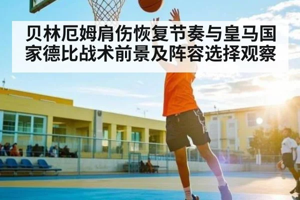 贝林厄姆肩伤恢复节奏与皇马国家德比战术前景及阵容选择观察