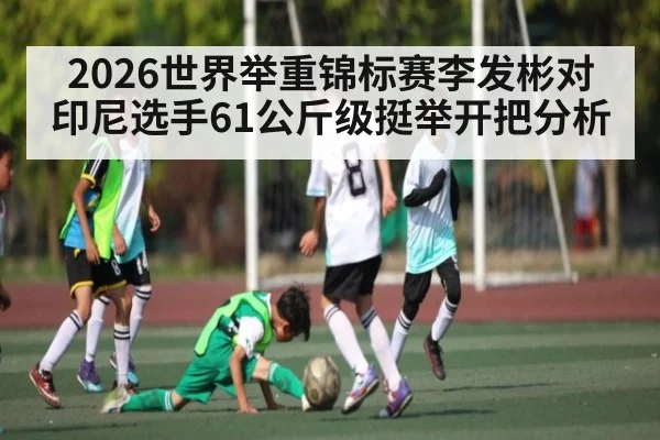 2026世界举重锦标赛李发彬对印尼选手61公斤级挺举开把分析